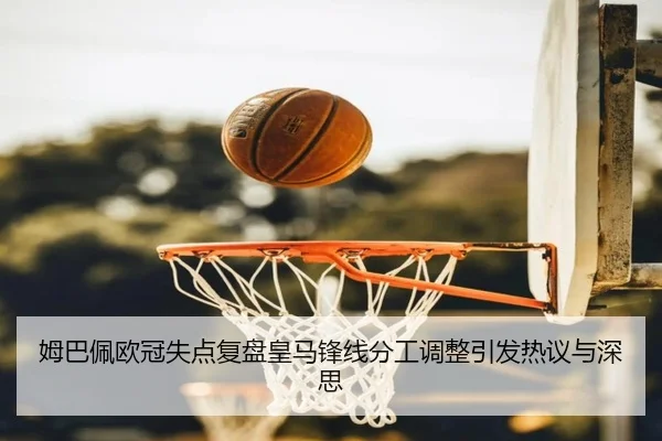 姆巴佩欧冠失点复盘皇马锋线分工调整引发热议与深思